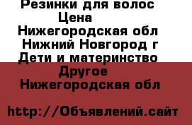 Резинки для волос › Цена ­ 25 - Нижегородская обл., Нижний Новгород г. Дети и материнство » Другое   . Нижегородская обл.